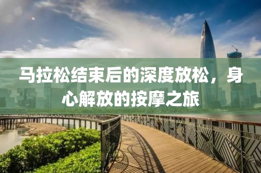 马拉松结束后的深度放松，身心解放的按摩之旅