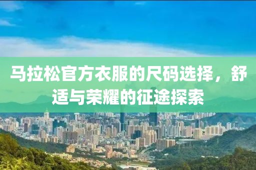 马拉松官方衣服的尺码选择，舒适与荣耀的征途探索