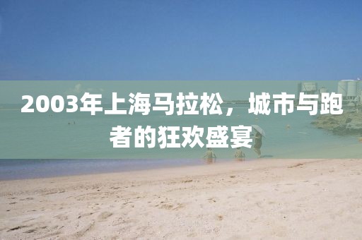 2003年上海马拉松，城市与跑者的狂欢盛宴