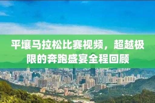平壤马拉松比赛视频，超越极限的奔跑盛宴全程回顾