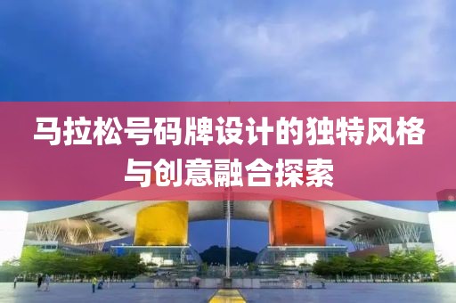 马拉松号码牌设计的独特风格与创意融合探索