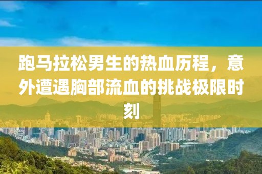 跑马拉松男生的热血历程，意外遭遇胸部流血的挑战极限时刻