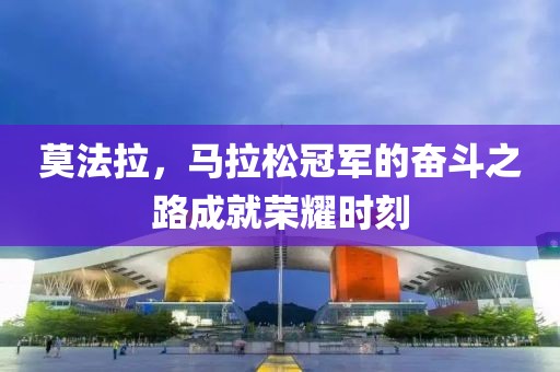 莫法拉，马拉松冠军的奋斗之路成就荣耀时刻