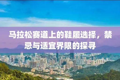 马拉松赛道上的鞋履选择，禁忌与适宜界限的探寻