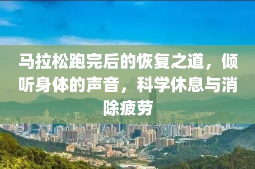 马拉松跑完后的恢复之道，倾听身体的声音，科学休息与消除疲劳