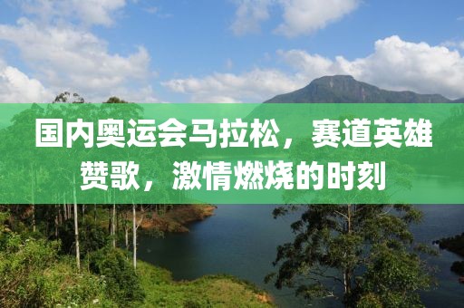 国内奥运会马拉松，赛道英雄赞歌，激情燃烧的时刻