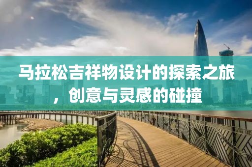 马拉松吉祥物设计的探索之旅，创意与灵感的碰撞