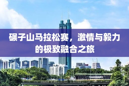 碾子山马拉松赛，激情与毅力的极致融合之旅