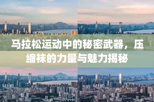 马拉松运动中的秘密武器，压缩袜的力量与魅力揭秘