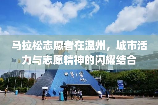 马拉松志愿者在温州，城市活力与志愿精神的闪耀结合