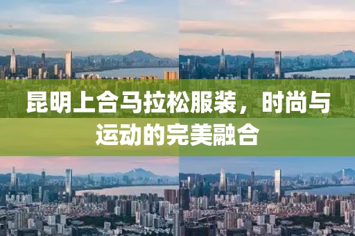 昆明上合马拉松服装，时尚与运动的完美融合