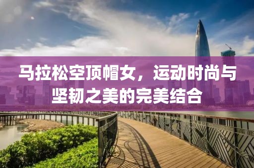 马拉松空顶帽女，运动时尚与坚韧之美的完美结合
