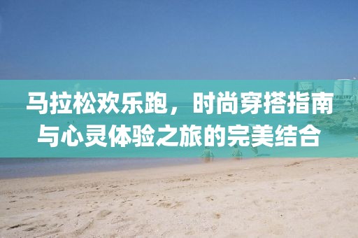 马拉松欢乐跑，时尚穿搭指南与心灵体验之旅的完美结合