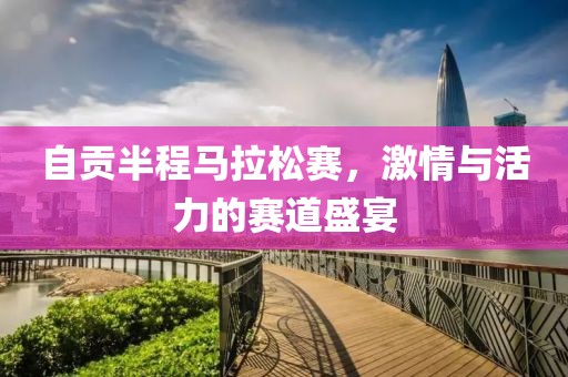 自贡半程马拉松赛，激情与活力的赛道盛宴