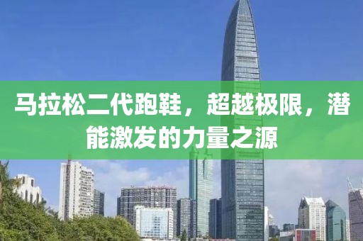马拉松二代跑鞋，超越极限，潜能激发的力量之源