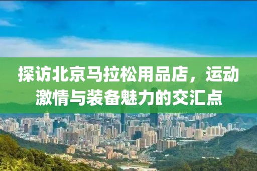 探访北京马拉松用品店，运动激情与装备魅力的交汇点