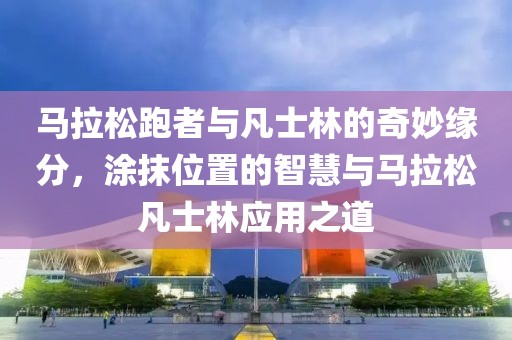 马拉松跑者与凡士林的奇妙缘分，涂抹位置的智慧与马拉松凡士林应用之道