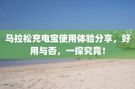 马拉松充电宝使用体验分享，好用与否，一探究竟！