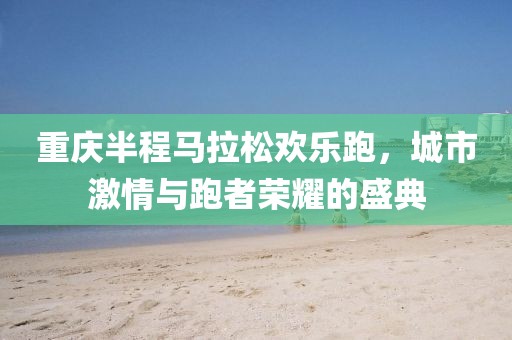 重庆半程马拉松欢乐跑，城市激情与跑者荣耀的盛典