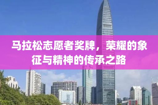 马拉松志愿者奖牌，荣耀的象征与精神的传承之路