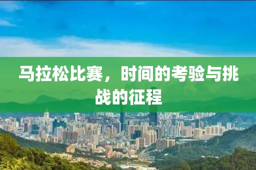 马拉松比赛，时间的考验与挑战的征程