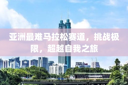 亚洲最难马拉松赛道，挑战极限，超越自我之旅
