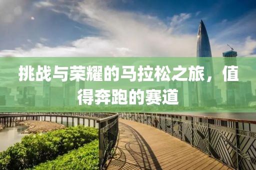 挑战与荣耀的马拉松之旅，值得奔跑的赛道