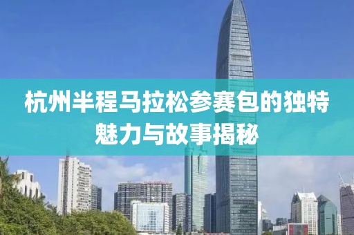 杭州半程马拉松参赛包的独特魅力与故事揭秘
