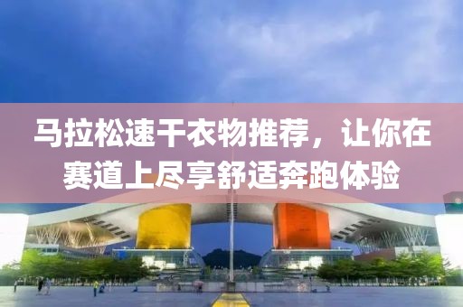 马拉松速干衣物推荐，让你在赛道上尽享舒适奔跑体验