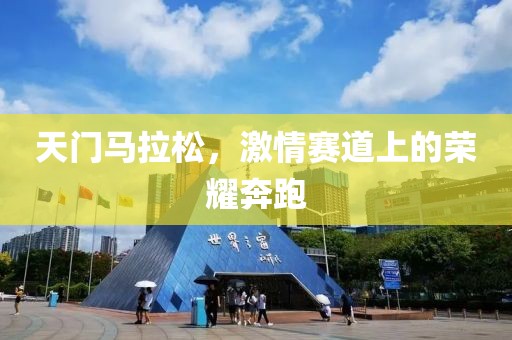 天门马拉松，激情赛道上的荣耀奔跑