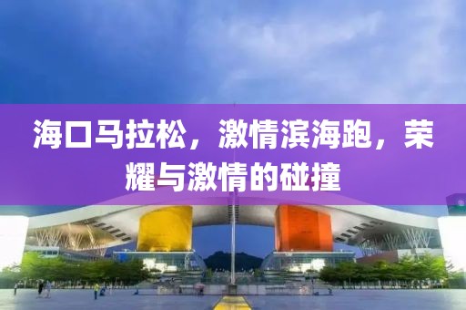 海口马拉松，激情滨海跑，荣耀与激情的碰撞