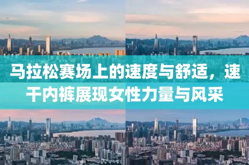马拉松赛场上的速度与舒适，速干内裤展现女性力量与风采