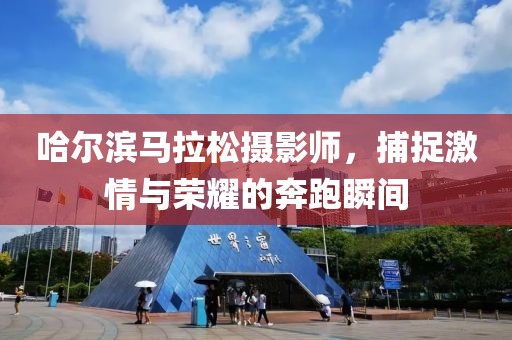 哈尔滨马拉松摄影师，捕捉激情与荣耀的奔跑瞬间