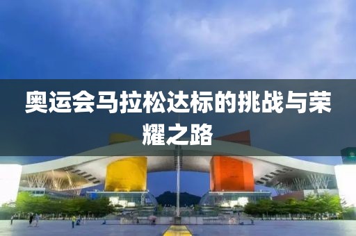 奥运会马拉松达标的挑战与荣耀之路