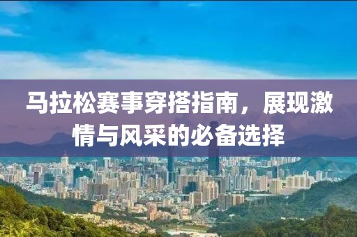 马拉松赛事穿搭指南，展现激情与风采的必备选择