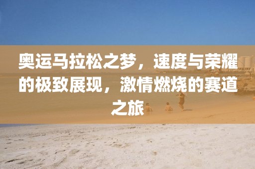 奥运马拉松之梦，速度与荣耀的极致展现，激情燃烧的赛道之旅