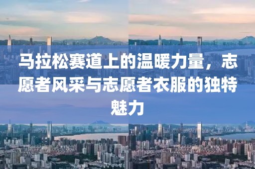 马拉松赛道上的温暖力量，志愿者风采与志愿者衣服的独特魅力