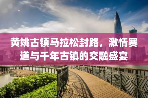 黄姚古镇马拉松封路，激情赛道与千年古镇的交融盛宴