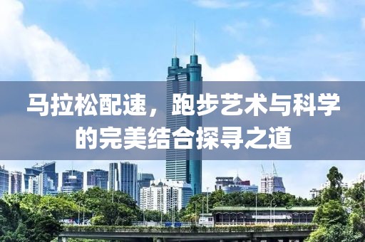 马拉松配速，跑步艺术与科学的完美结合探寻之道