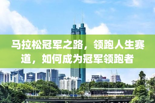 马拉松冠军之路，领跑人生赛道，如何成为冠军领跑者