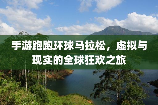 手游跑跑环球马拉松，虚拟与现实的全球狂欢之旅