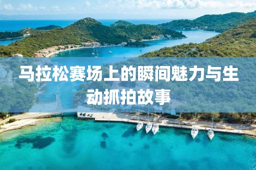 马拉松赛场上的瞬间魅力与生动抓拍故事