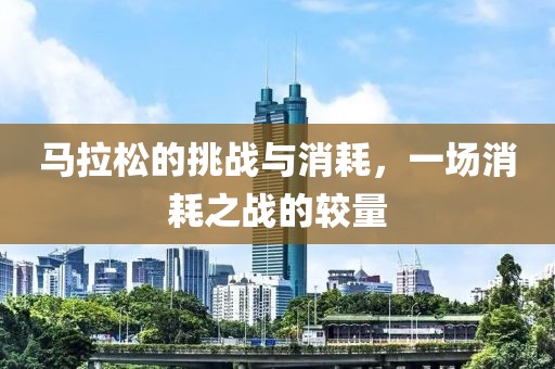 马拉松的挑战与消耗，一场消耗之战的较量