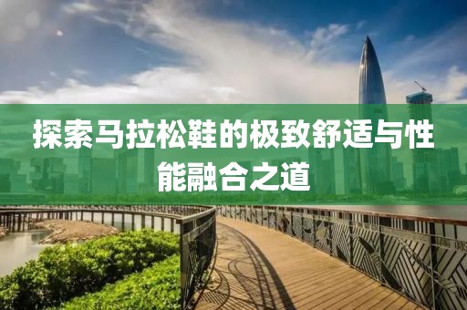 探索马拉松鞋的极致舒适与性能融合之道