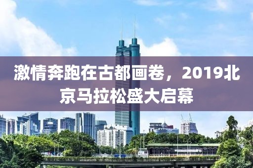激情奔跑在古都画卷，2019北京马拉松盛大启幕
