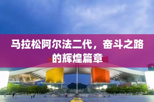 马拉松阿尔法二代，奋斗之路的辉煌篇章