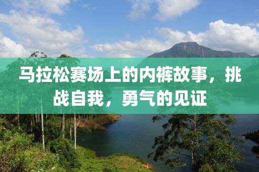 马拉松赛场上的内裤故事，挑战自我，勇气的见证