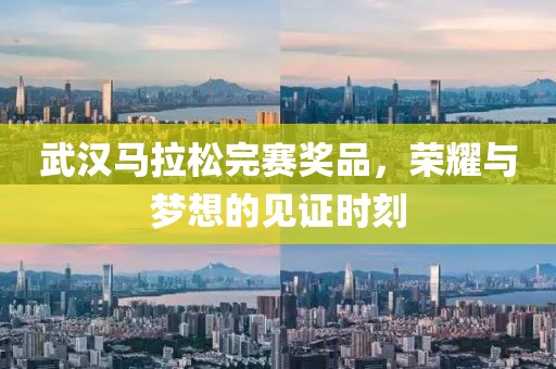 武汉马拉松完赛奖品，荣耀与梦想的见证时刻