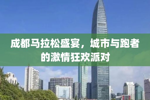成都马拉松盛宴，城市与跑者的激情狂欢派对