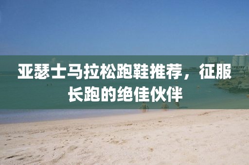 亚瑟士马拉松跑鞋推荐，征服长跑的绝佳伙伴